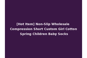 [Hot Item] Non-Slip Wholesale Compression Short Custom Girl Cotton Spring Children Baby Socks
