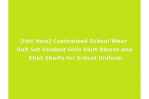 [Hot Item] Customized School Wear Suit Set Student Girls Skirt Blouse and Shirt Shorts for School Uniform