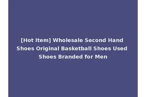[Hot Item] Wholesale Second Hand Shoes Original Basketball Shoes Used Shoes Branded for Men