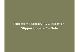 [Hot Item] Factory PVC Injection Slipper Uppers for Sale