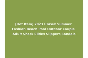[Hot Item] 2023 Unisex Summer Fashion Beach Pool Outdoor Couple Adult Shark Slides Slippers Sandals