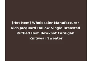 [Hot Item] Wholesaler Manufacturer Kids Jacquard Hollow Single Breasted Ruffled Hem Bowknot Cardigan Knitwear Sweater