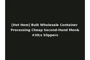 [Hot Item] Bulk Wholesale Container Processing Cheap Second-Hand Men's Slippers