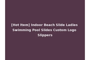 [Hot Item] Indoor Beach Slide Ladies Swimming Pool Slides Custom Logo Slippers