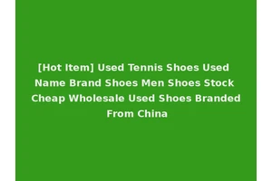 [Hot Item] Used Tennis Shoes Used Name Brand Shoes Men Shoes Stock Cheap Wholesale Used Shoes Branded From China