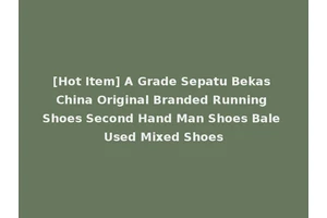 [Hot Item] A Grade Sepatu Bekas China Original Branded Running Shoes Second Hand Man Shoes Bale Used Mixed Shoes