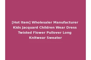 [Hot Item] Wholesaler Manufacturer Kids Jacquard Children Wear Dress Twisted Flower Pullover Long Knitwear Sweater