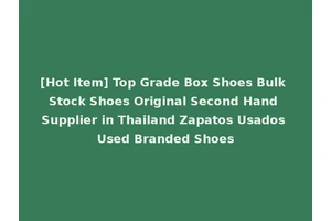 [Hot Item] Top Grade Box Shoes Bulk Stock Shoes Original Second Hand Supplier in Thailand Zapatos Usados Used Branded Shoes
