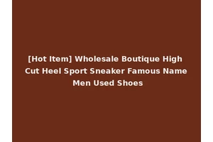[Hot Item] Wholesale Boutique High Cut Heel Sport Sneaker Famous Name Men Used Shoes