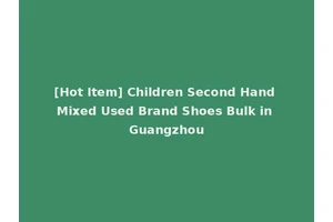 [Hot Item] Children Second Hand Mixed Used Brand Shoes Bulk in Guangzhou