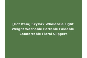 [Hot Item] Skylark Wholesale Light Weight Washable Portable Foldable Comfortable Floral Slippers