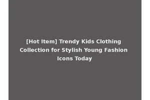 [Hot Item] Trendy Kids Clothing Collection for Stylish Young Fashion Icons Today
