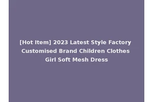 [Hot Item] 2023 Latest Style Factory Customised Brand Children Clothes Girl Soft Mesh Dress