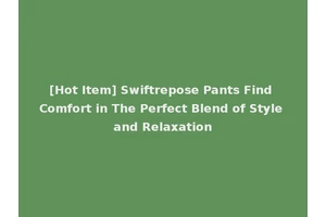 [Hot Item] Swiftrepose Pants Find Comfort in The Perfect Blend of Style and Relaxation