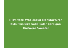[Hot Item] Wholesaler Manufacturer Kids Plus Size Solid Color Cardigan Knitwear Sweater