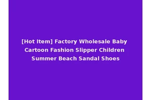 [Hot Item] Factory Wholesale Baby Cartoon Fashion Slipper Children Summer Beach Sandal Shoes