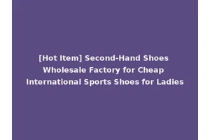 [Hot Item] Second-Hand Shoes Wholesale Factory for Cheap International Sports Shoes for Ladies