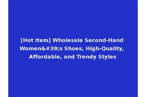 [Hot Item] Wholesale Second-Hand Women's Shoes, High-Quality, Affordable, and Trendy Styles