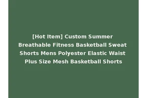 [Hot Item] Custom Summer Breathable Fitness Basketball Sweat Shorts Mens Polyester Elastic Waist Plus Size Mesh Basketball Shorts