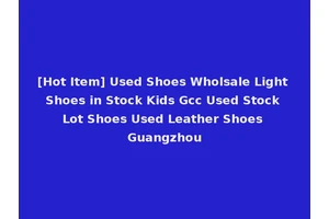 [Hot Item] Used Shoes Wholsale Light Shoes in Stock Kids Gcc Used Stock Lot Shoes Used Leather Shoes Guangzhou