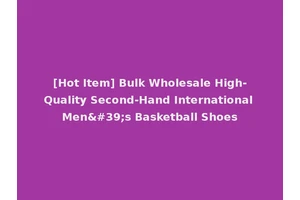 [Hot Item] Bulk Wholesale High-Quality Second-Hand International Men's Basketball Shoes