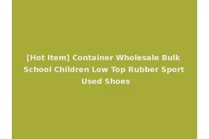 [Hot Item] Container Wholesale Bulk School Children Low Top Rubber Sport Used Shoes