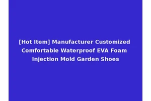 [Hot Item] Manufacturer Customized Comfortable Waterproof EVA Foam Injection Mold Garden Shoes