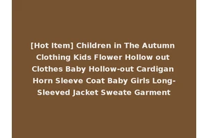 [Hot Item] Children in The Autumn Clothing Kids Flower Hollow out Clothes Baby Hollow-out Cardigan Horn Sleeve Coat Baby Girls Long-Sleeved Jacket Sweate Garment