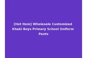 [Hot Item] Wholesale Customized Khaki Boys Primary School Uniform Pants