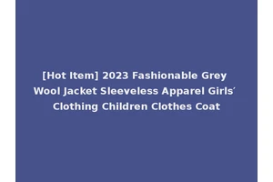 [Hot Item] 2023 Fashionable Grey Wool Jacket Sleeveless Apparel Girls′ Clothing Children Clothes Coat