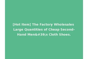 [Hot Item] The Factory Wholesales Large Quantities of Cheap Second-Hand Men's Cloth Shoes.