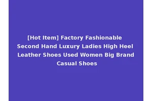 [Hot Item] Factory Fashionable Second Hand Luxury Ladies High Heel Leather Shoes Used Women Big Brand Casual Shoes
