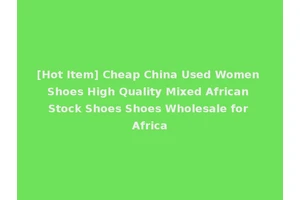 [Hot Item] Cheap China Used Women Shoes High Quality Mixed African Stock Shoes Shoes Wholesale for Africa