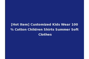 [Hot Item] Customized Kids Wear 100% Cotton Children Shirts Summer Soft Clothes