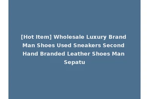 [Hot Item] Wholesale Luxury Brand Man Shoes Used Sneakers Second Hand Branded Leather Shoes Man Sepatu