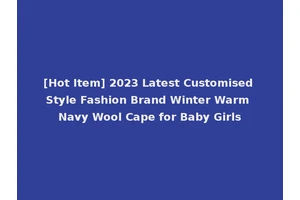 [Hot Item] 2023 Latest Customised Style Fashion Brand Winter Warm Navy Wool Cape for Baby Girls