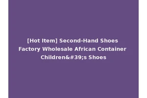[Hot Item] Second-Hand Shoes Factory Wholesale African Container Children's Shoes