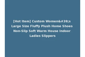 [Hot Item] Custom Women's Large Size Fluffy Plush Home Shoes Non-Slip Soft Warm House Indoor Ladies Slippers