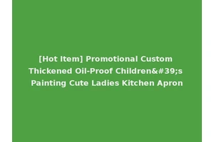 [Hot Item] Promotional Custom Thickened Oil-Proof Children's Painting Cute Ladies Kitchen Apron