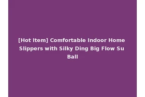 [Hot Item] Comfortable Indoor Home Slippers with Silky Ding Big Flow Su Ball