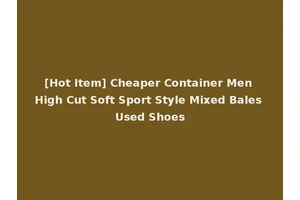 [Hot Item] Cheaper Container Men High Cut Soft Sport Style Mixed Bales Used Shoes