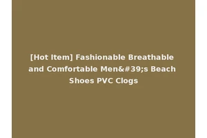 [Hot Item] Fashionable Breathable and Comfortable Men's Beach Shoes PVC Clogs