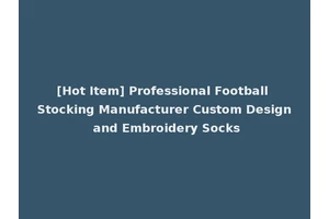[Hot Item] Professional Football Stocking Manufacturer Custom Design and Embroidery Socks