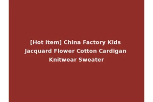 [Hot Item] China Factory Kids Jacquard Flower Cotton Cardigan Knitwear Sweater