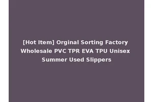 [Hot Item] Orginal Sorting Factory Wholesale PVC TPR EVA TPU Unisex Summer Used Slippers