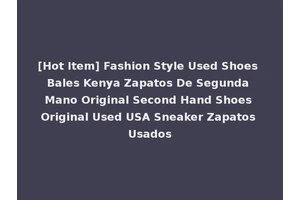 [Hot Item] Fashion Style Used Shoes Bales Kenya Zapatos De Segunda Mano Original Second Hand Shoes Original Used USA Sneaker Zapatos Usados