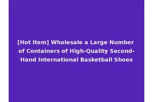 [Hot Item] Wholesale a Large Number of Containers of High-Quality Second-Hand International Basketball Shoes