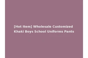 [Hot Item] Wholesale Customized Khaki Boys School Uniforms Pants