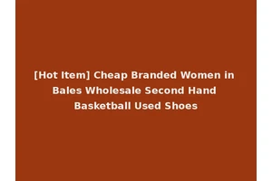 [Hot Item] Cheap Branded Women in Bales Wholesale Second Hand Basketball Used Shoes