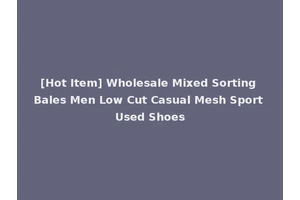 [Hot Item] Wholesale Mixed Sorting Bales Men Low Cut Casual Mesh Sport Used Shoes